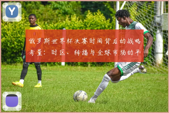 俄罗斯世界杯决赛时间背后的战略考量：时区、转播与全球市场的平衡