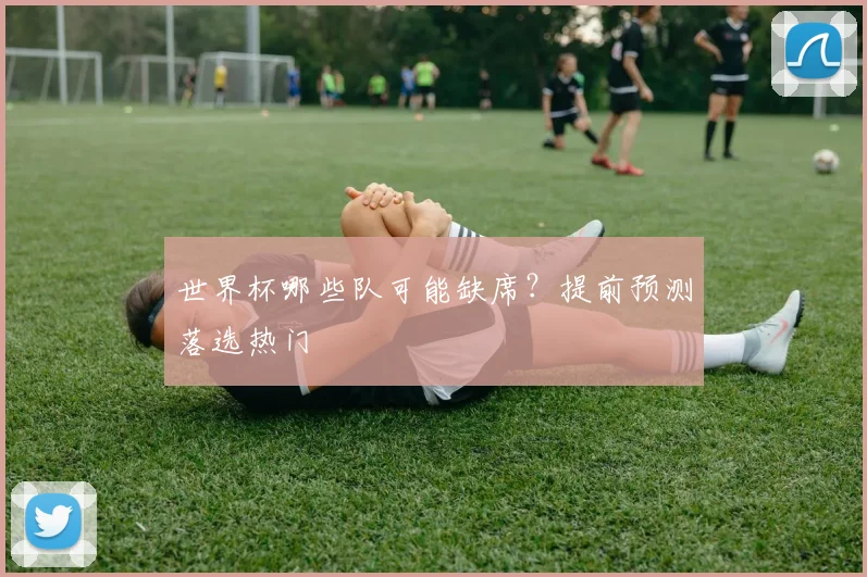 世界杯哪些队可能缺席？提前预测落选热门