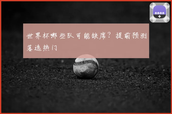 世界杯哪些队可能缺席?提前预测落选热门