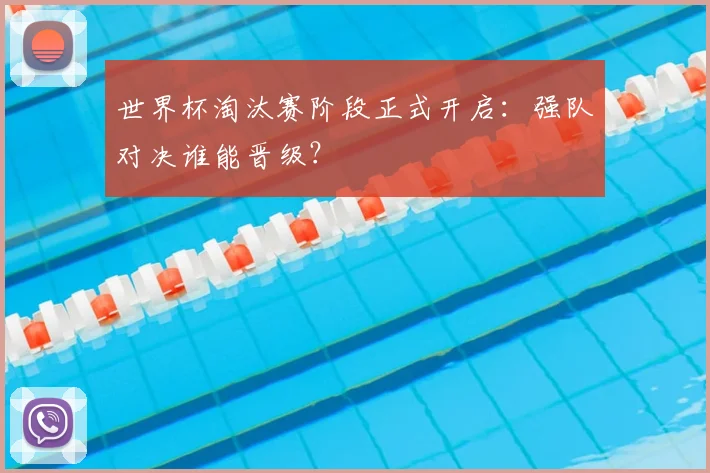 世界杯淘汰赛阶段正式开启：强队对决谁能晋级？