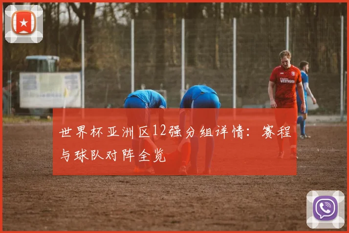 世界杯亚洲区12强分组详情：赛程与球队对阵全览