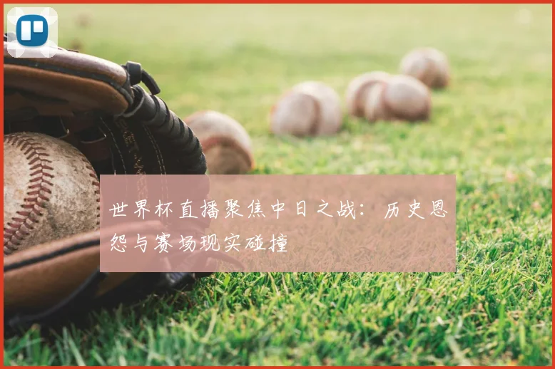 世界杯直播聚焦中日之战：历史恩怨与赛场现实碰撞
