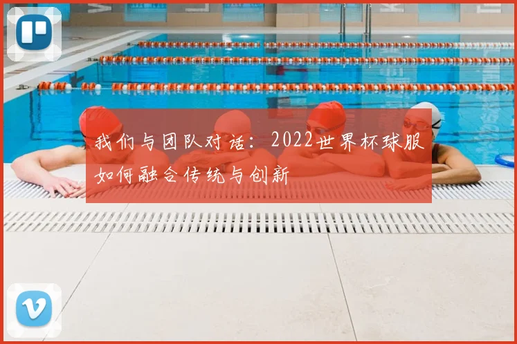 我们与团队对话：2022世界杯球服如何融合传统与创新