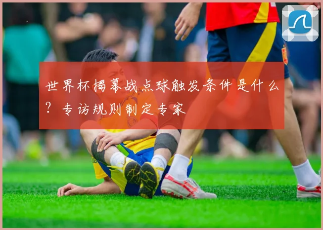 世界杯揭幕战点球触发条件是什么？专访规则制定专家