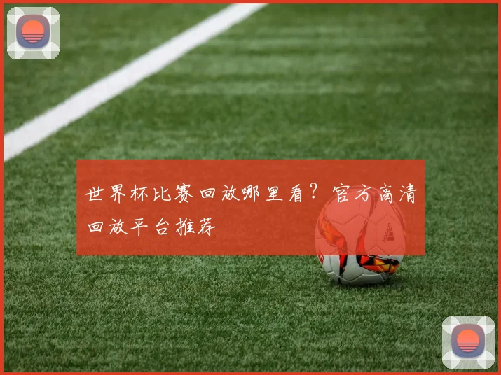世界杯比赛回放哪里看?官方高清回放平台推荐