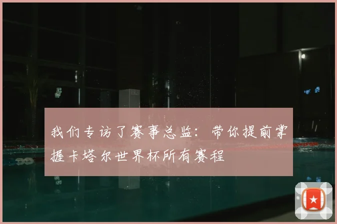 我们专访了赛事总监：带你提前掌握卡塔尔世界杯所有赛程