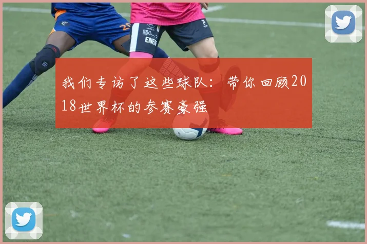我们专访了这些球队：带你回顾2018世界杯的参赛豪强