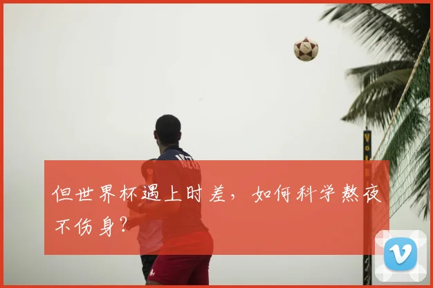 但世界杯遇上时差，如何科学熬夜不伤身？