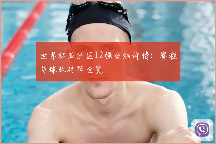 世界杯亚洲区12强分组详情:赛程与球队对阵全览
