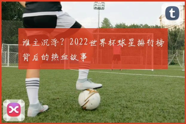谁主沉浮?2022世界杯球星排行榜背后的热血故事