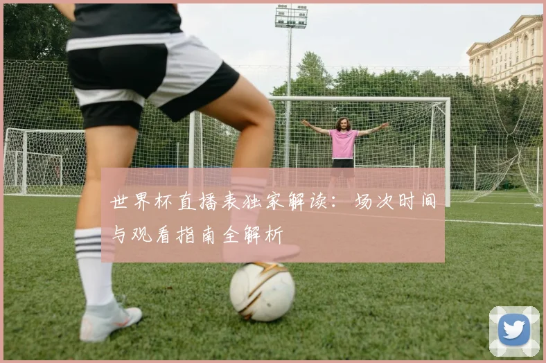 世界杯直播表独家解读：场次时间与观看指南全解析
