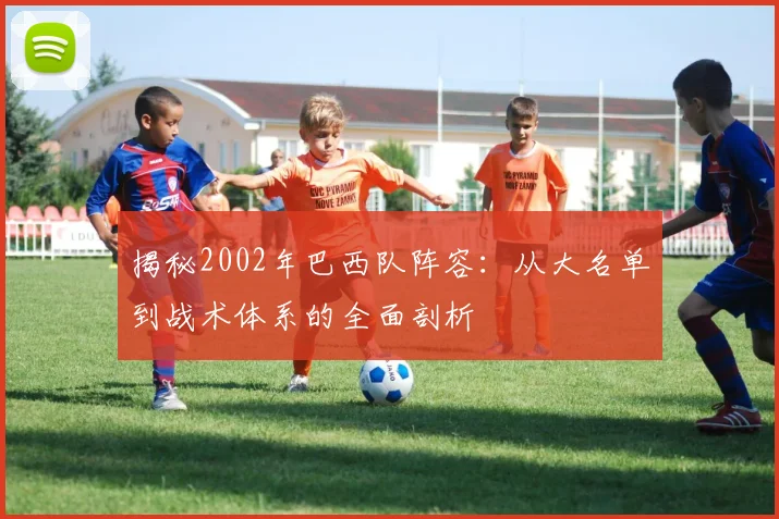 揭秘2002年巴西队阵容：从大名单到战术体系的全面剖析
