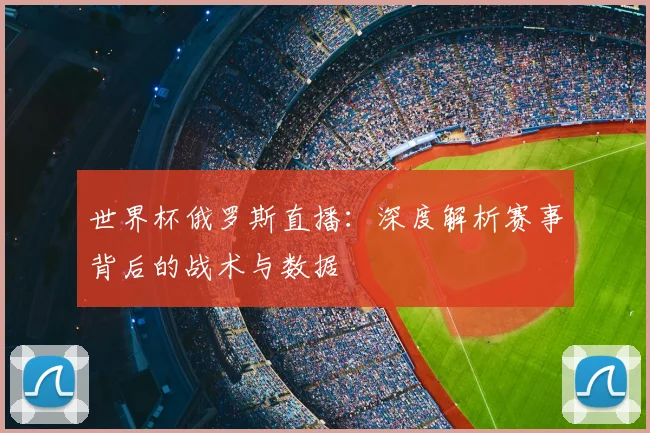 世界杯俄罗斯直播：深度解析赛事背后的战术与数据