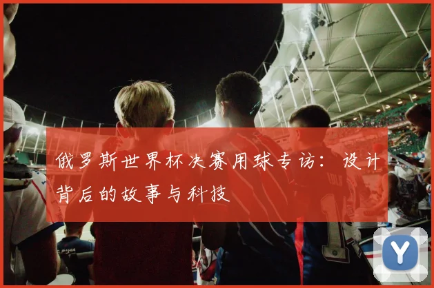 俄罗斯世界杯决赛用球专访：设计背后的故事与科技