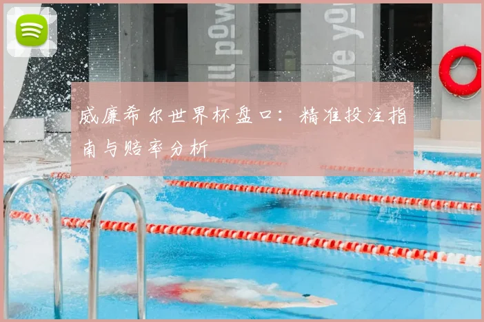 威廉希尔世界杯盘口:精准投注指南与赔率分析
