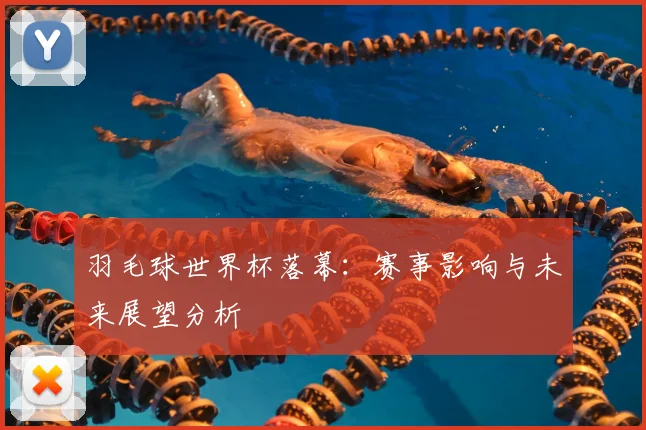羽毛球世界杯落幕：赛事影响与未来展望分析