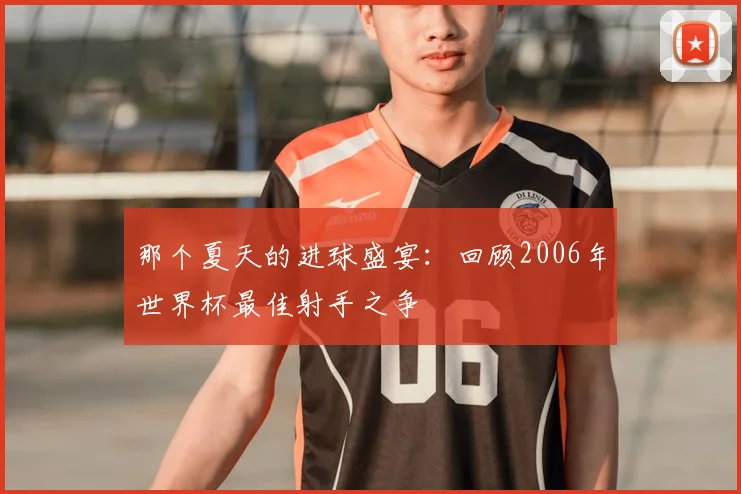 那个夏天的进球盛宴：回顾2006年世界杯最佳射手之争