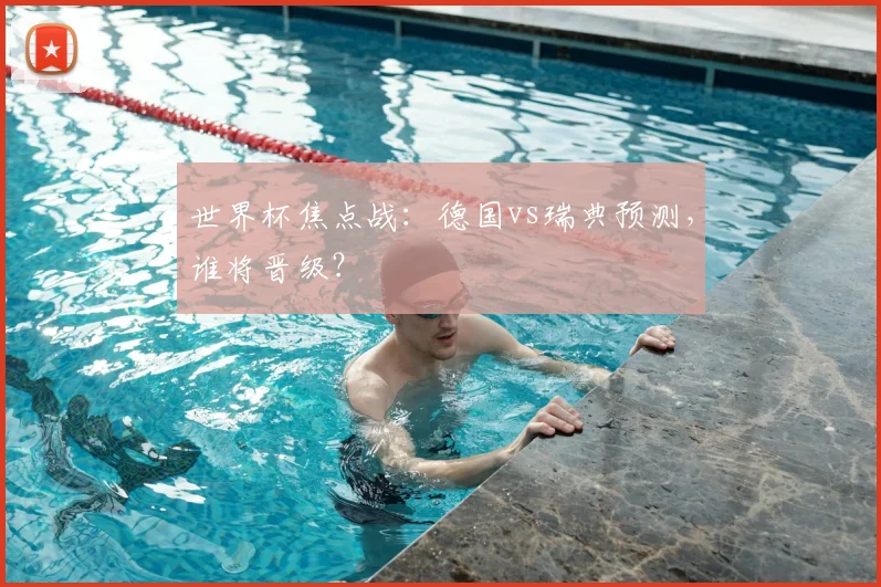 世界杯焦点战：德国vs瑞典预测，谁将晋级？