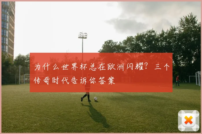 为什么世界杯总在欧洲闪耀？三个传奇时代告诉你答案