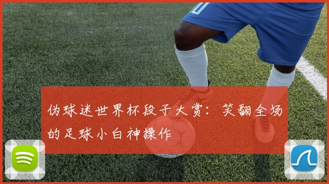 伪球迷世界杯段子大赏：笑翻全场的足球小白神操作
