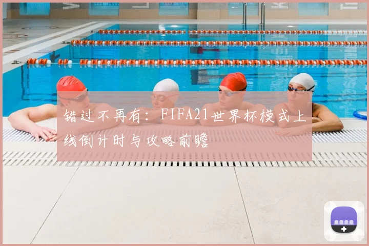 错过不再有：FIFA21世界杯模式上线倒计时与攻略前瞻