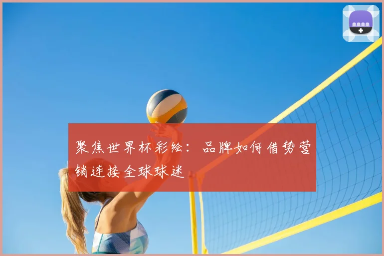 聚焦世界杯彩绘：品牌如何借势营销连接全球球迷