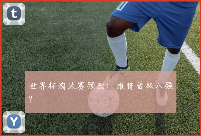 世界杯淘汰赛预测：谁将晋级八强？